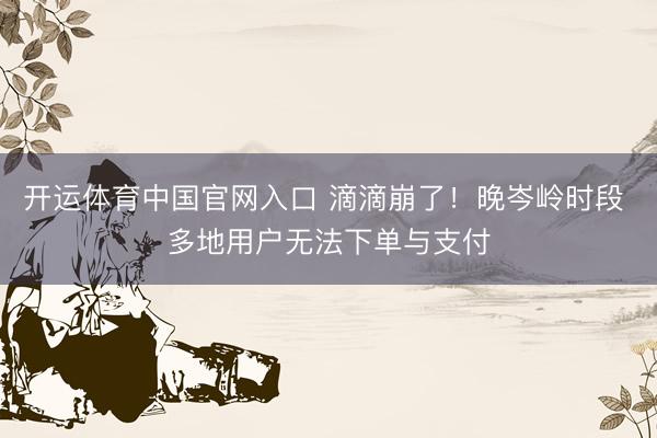 开运体育中国官网入口 滴滴崩了!晚岑岭时段 多地用户无法下单与支付