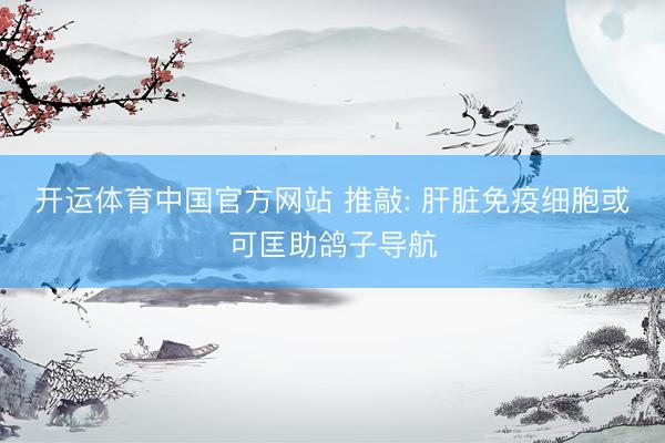 开运体育中国官方网站 推敲: 肝脏免疫细胞或可匡助鸽子导航