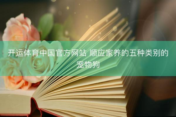 开运体育中国官方网站 顺应家养的五种类别的宠物狗