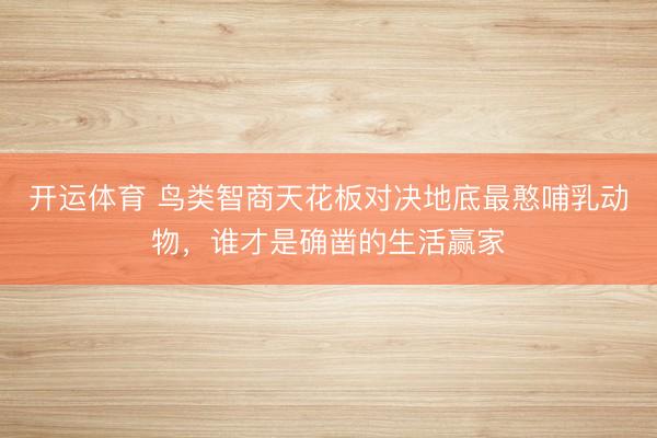 开运体育 鸟类智商天花板对决地底最憨哺乳动物，谁才是确凿的生活赢家