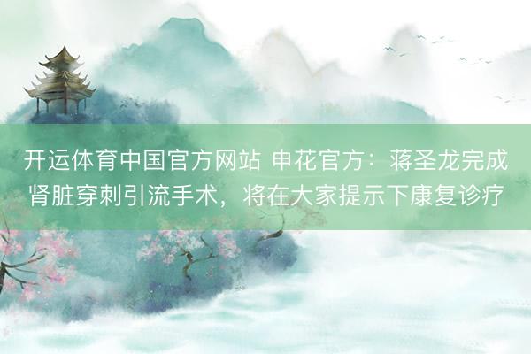 开运体育中国官方网站 申花官方:蒋圣龙完成肾脏穿刺引流手术,将在大家提示下康复诊疗