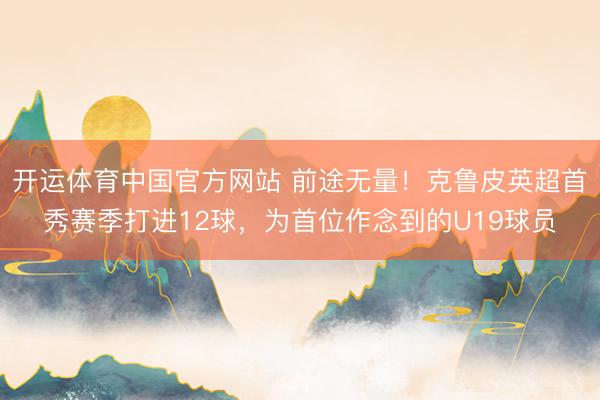 开运体育中国官方网站 前途无量！克鲁皮英超首秀赛季打进12球，为首位作念到的U19球员