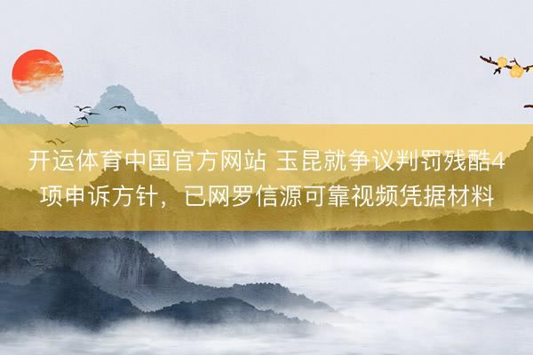 开运体育中国官方网站 玉昆就争议判罚残酷4项申诉方针，已网罗信源可靠视频凭据材料