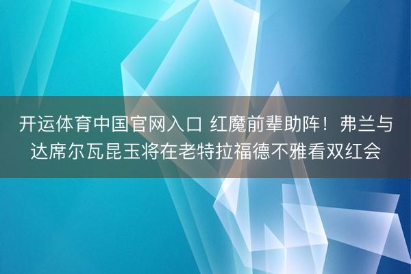 开运体育中国官网入口 红魔前辈助阵！弗兰与达席尔瓦昆玉将在老特拉福德不雅看双红会