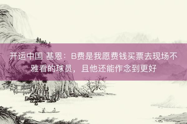开运中国 基恩：B费是我愿费钱买票去现场不雅看的球员，且他还能作念到更好