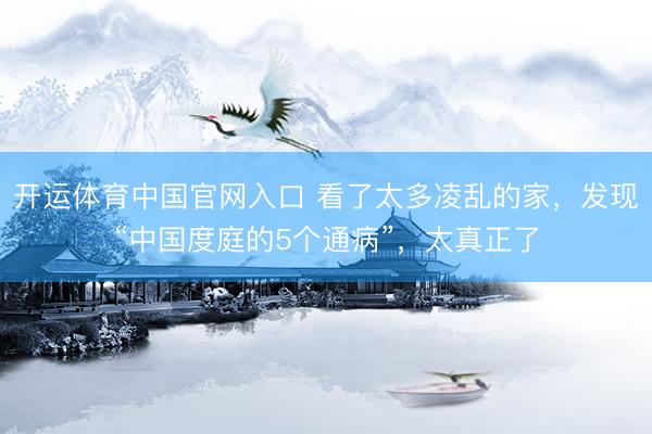 开运体育中国官网入口 看了太多凌乱的家,发现“中国度庭的5个通病”,太真正了