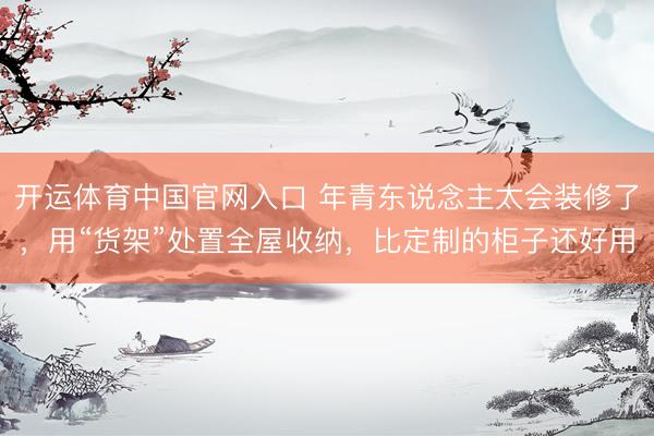 开运体育中国官网入口 年青东说念主太会装修了，用“货架”处置全屋收纳，比定制的柜子还好用
