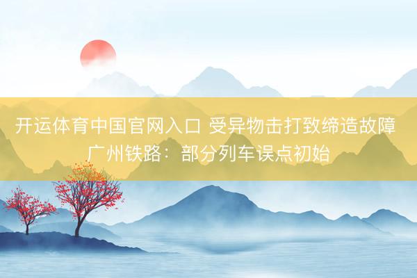 开运体育中国官网入口 受异物击打致缔造故障 广州铁路：部分列车误点初始