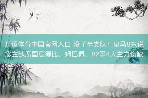 开运体育中国官网入口 没了半支队！皇马8东说念主缺席国度德比，姆巴佩、82等4大主力伤缺