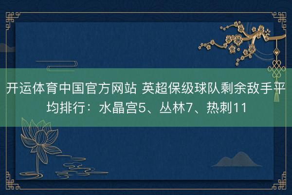 开运体育中国官方网站 英超保级球队剩余敌手平均排行：水晶宫5、丛林7、热刺11