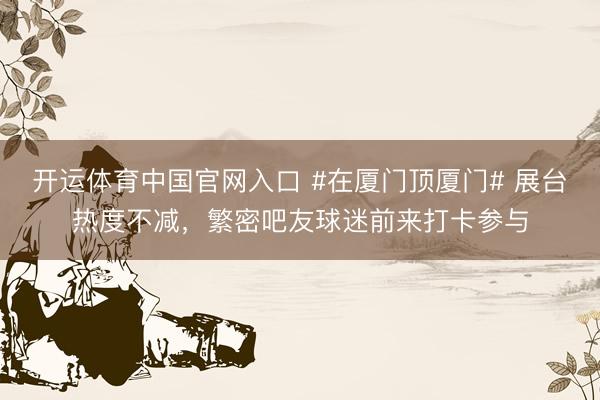 开运体育中国官网入口 #在厦门顶厦门# 展台热度不减，繁密吧友球迷前来打卡参与