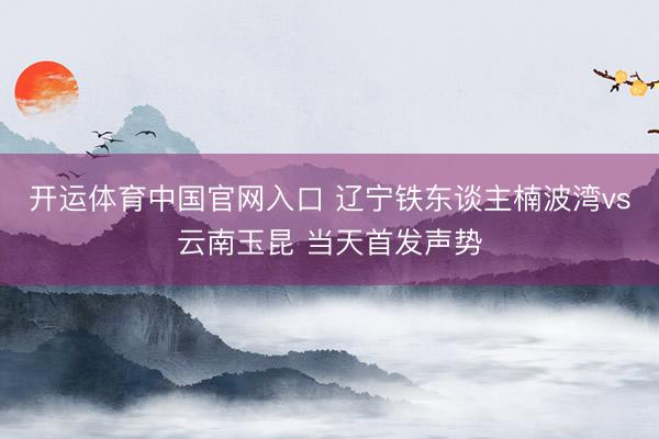 开运体育中国官网入口 辽宁铁东谈主楠波湾vs云南玉昆 当天首发声势