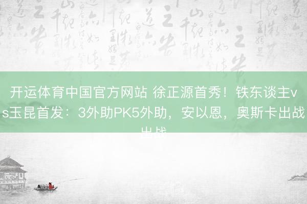 开运体育中国官方网站 徐正源首秀！铁东谈主vs玉昆首发：3外助PK5外助，安以恩，奥斯卡出战