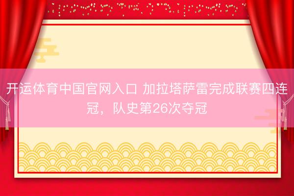 开运体育中国官网入口 加拉塔萨雷完成联赛四连冠，队史第26次夺冠
