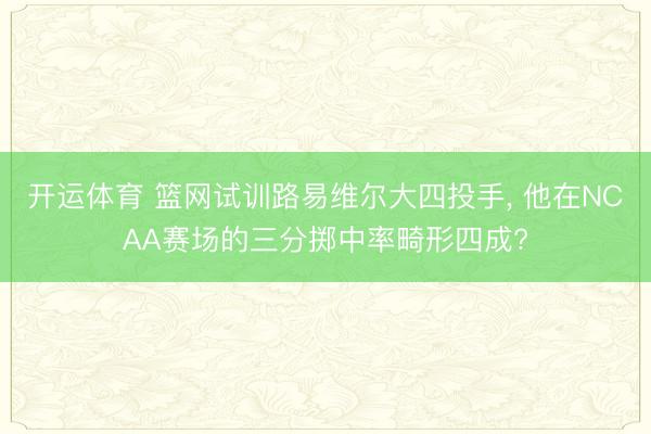 开运体育 篮网试训路易维尔大四投手， 他在NCAA赛场的三分掷中率畸形四成?