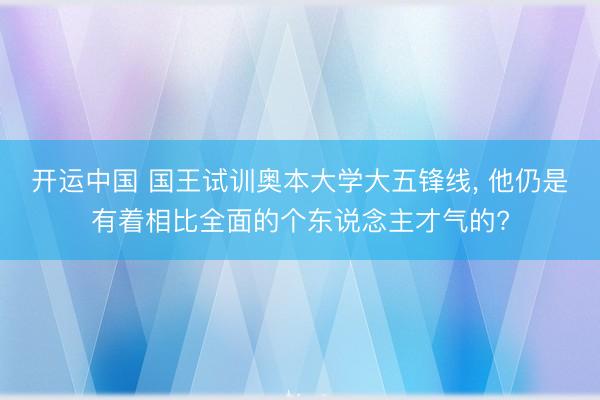 开运中国 国王试训奥本大学大五锋线， 他仍是有着相比全面的个东说念主才气的?