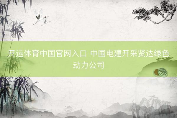 开运体育中国官网入口 中国电建开采贤达绿色动力公司