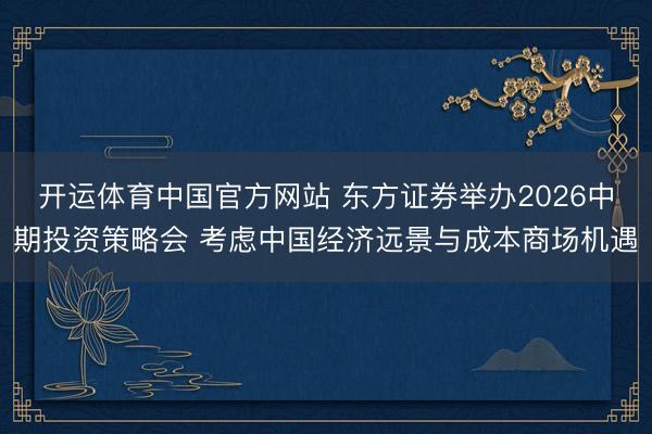开运体育中国官方网站 东方证券举办2026中期投资策略会 考虑中国经济远景与成本商场机遇