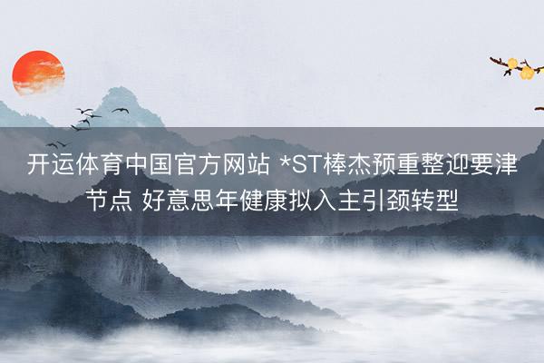 开运体育中国官方网站 *ST棒杰预重整迎要津节点 好意思年健康拟入主引颈转型