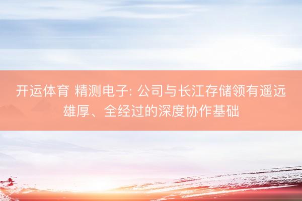 开运体育 精测电子: 公司与长江存储领有遥远雄厚、全经过的深度协作基础