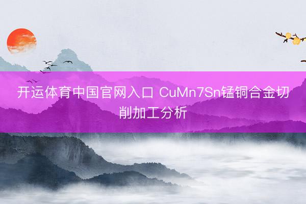 开运体育中国官网入口 CuMn7Sn锰铜合金切削加工分析
