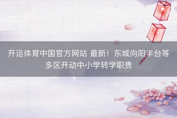 开运体育中国官方网站 最新！东城向阳丰台等多区开动中小学转学职责