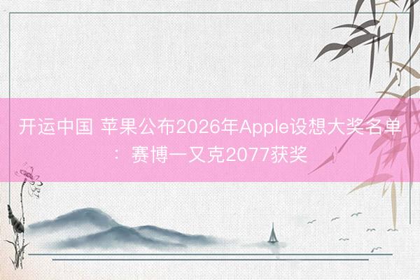 开运中国 苹果公布2026年Apple设想大奖名单：赛博一又克2077获奖