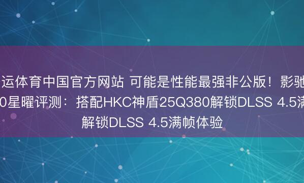 开运体育中国官方网站 可能是性能最强非公版！影驰RTX 5070星曜评测：搭配HKC神盾25Q380解锁DLSS 4.5满帧体验