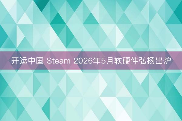 开运中国 Steam 2026年5月软硬件弘扬出炉