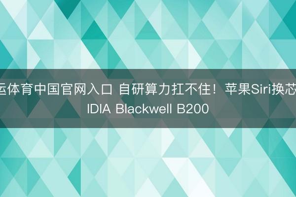 开运体育中国官网入口 自研算力扛不住！苹果Siri换芯NVIDIA Blackwell B200