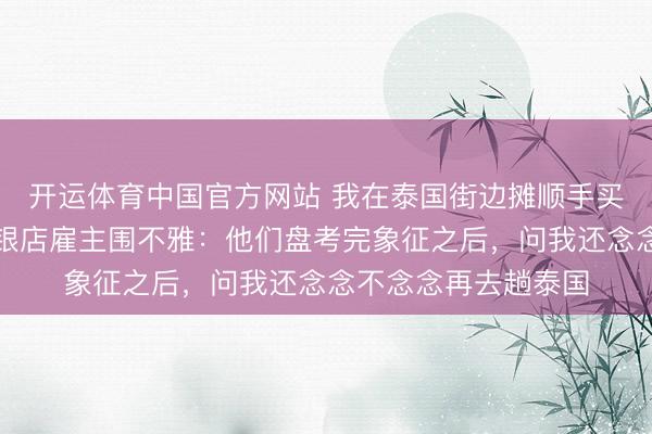 开运体育中国官方网站 我在泰国街边摊顺手买的银脚链，归国被银店雇主围不雅：他们盘考完象征之后，问我还念念不念念再去趟泰国