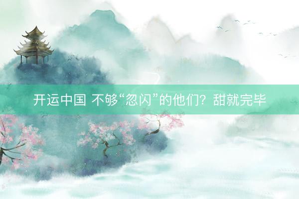 开运中国 不够“忽闪”的他们?甜就完毕