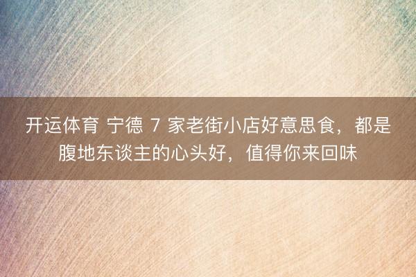 开运体育 宁德 7 家老街小店好意思食,都是腹地东谈主的心头好,值得你来回味