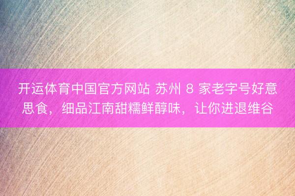 开运体育中国官方网站 苏州 8 家老字号好意思食，细品江南甜糯鲜醇味，让你进退维谷