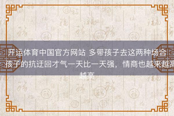 开运体育中国官方网站 多带孩子去这两种场合，孩子的抗迂回才气一天比一天强，情商也越来越高