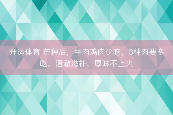开运体育 芒种后，牛肉鸡肉少吃，3种肉要多吃，澄澈滋补，厚味不上火