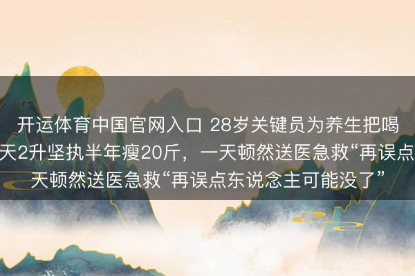 开运体育中国官网入口 28岁关键员为养生把喝可乐改效劳汁！ 每天2升坚执半年瘦20斤，一天顿然送医急救“再误点东说念主可能没了”