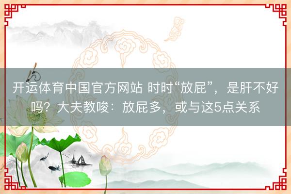 开运体育中国官方网站 时时“放屁”，是肝不好吗？大夫教唆：放屁多，或与这5点关系