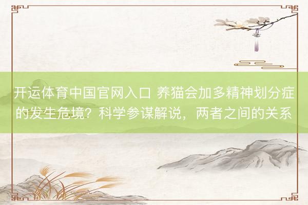 开运体育中国官网入口 养猫会加多精神划分症的发生危境？科学参谋解说，两者之间的关系