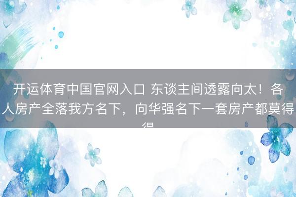 开运体育中国官网入口 东谈主间透露向太！各人房产全落我方名下，向华强名下一套房产都莫得
