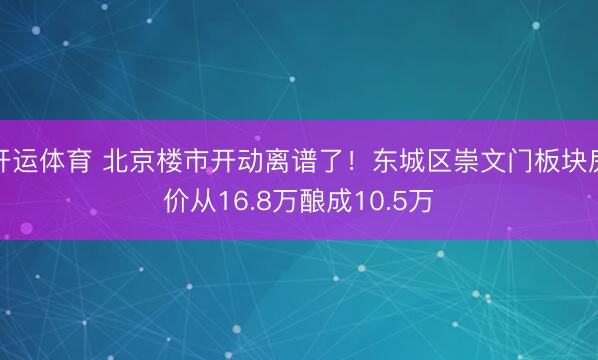开运体育 北京楼市开动离谱了！东城区崇文门板块房价从16.8万酿成10.5万