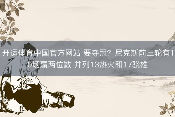 开运体育中国官方网站 要夺冠？尼克斯前三轮有10场赢两位数 并列13热火和17骁雄
