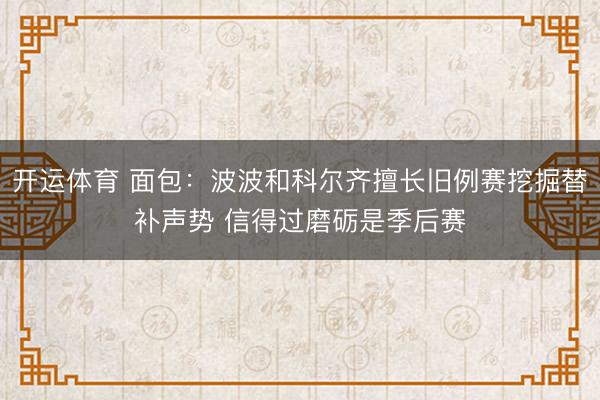 开运体育 面包：波波和科尔齐擅长旧例赛挖掘替补声势 信得过磨砺是季后赛