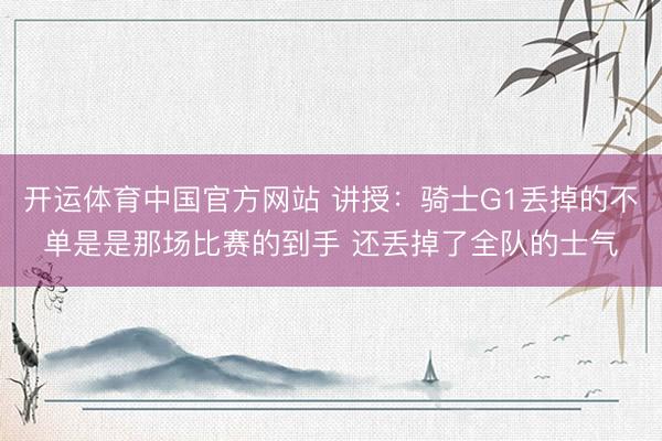开运体育中国官方网站 讲授：骑士G1丢掉的不单是