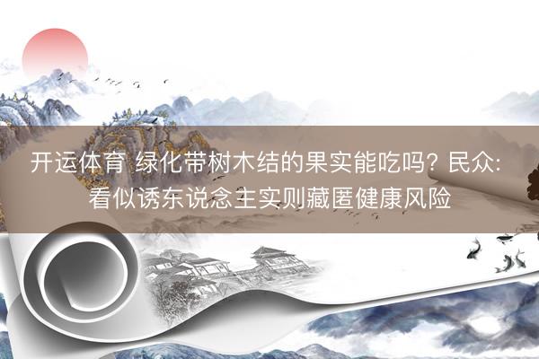 开运体育 绿化带树木结的果实能吃吗? 民众: 看似诱东说念主实则藏匿健康风险