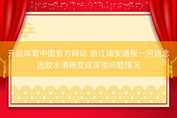 开运体育中国官方网站 浙江瑞安通报一河说念因胶水清晰变成浑浊问题情况