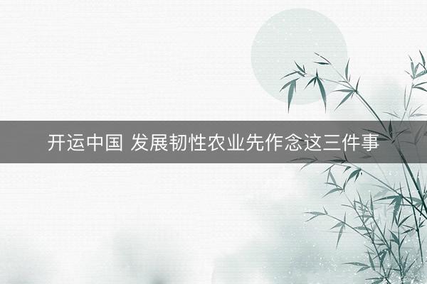 开运中国 发展韧性农业先作念这三件事