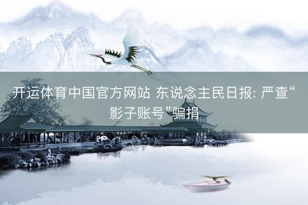 开运体育中国官方网站 东说念主民日报: 严查“影子账号”骗捐