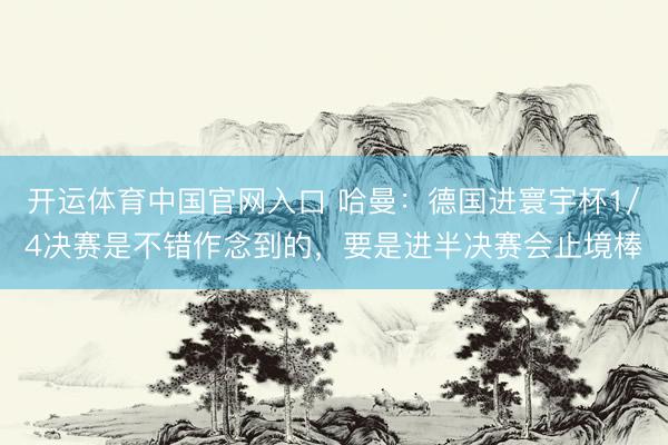 开运体育中国官网入口 哈曼：德国进寰宇杯1/4决赛是不错作念到的，要是进半决赛会止境棒