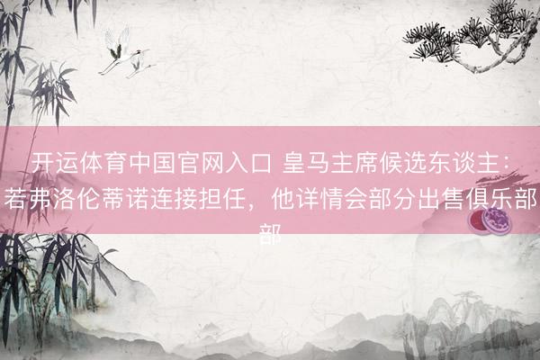 开运体育中国官网入口 皇马主席候选东谈主：若弗洛伦蒂诺连接担任，他详情会部分出售俱乐部